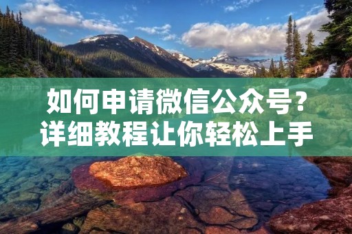 如何申请微信公众号？详细教程让你轻松上手！