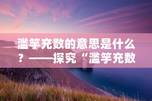 滥竽充数的意思是什么?——探究“滥竽充数”现象的成因及其对社会的影响