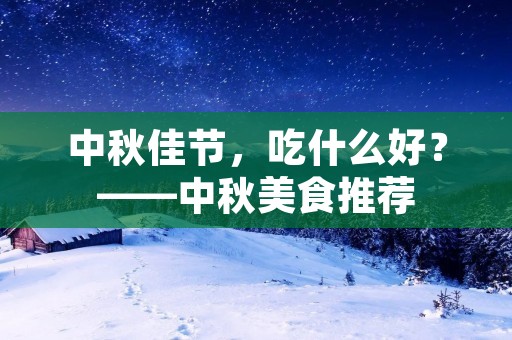 中秋佳节,吃什么好?——中秋美食推荐 中秋佳节,吃什么好?——中秋美食推荐