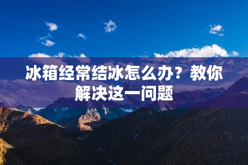 冰箱经常结冰怎么办?教你解决这一问题 冰箱经常结冰怎么办?教你解决这一问题