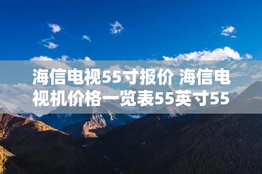 海信电视55寸报价 海信电视机价格一览表55英寸55uf7 海信电视55寸报价 海信电视机价格一览表55英寸55uf7