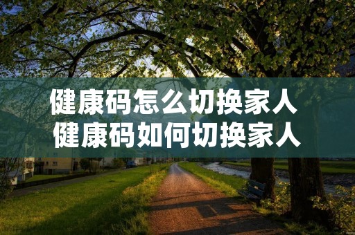 健康码怎么切换家人 健康码如何切换家人