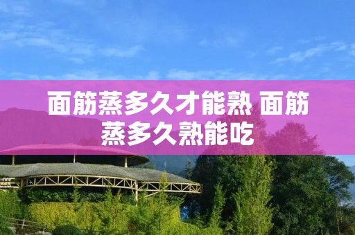 面筋蒸多久才能熟 面筋蒸多久熟能吃