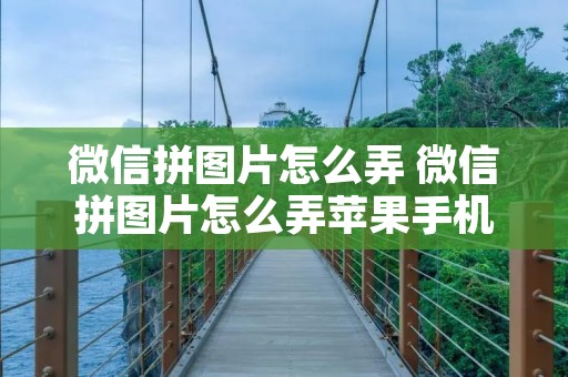 微信拼图片怎么弄 微信拼图片怎么弄苹果手机 微信拼图片怎么弄 微信拼图片怎么弄苹果手机