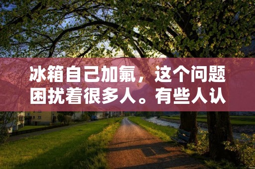冰箱自己加氟,这个问题困扰着很多人。有些人认为自己加氟是可以的,但也有人认为这是不可取的。那么,冰箱可以自己加氟吗?下面我们来详细探讨一下。 冰箱自己加氟,这个问题困扰着很多人。有些人认为自己加氟是可以的,但也有人认为这是不可取的。那么,冰箱可以自己加氟吗?下面我们来详细探讨一下。