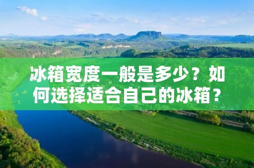 冰箱宽度一般是多少?如何选择适合自己的冰箱? 冰箱宽度一般是多少?如何选择适合自己的冰箱?