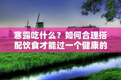 寒露吃什么？如何合理搭配饮食才能过一个健康的寒露节气？