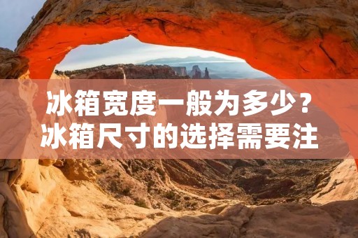冰箱宽度一般为多少？冰箱尺寸的选择需要注意哪些因素？