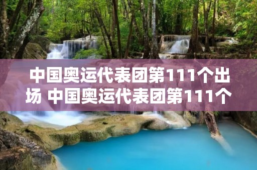 中国奥运代表团第111个出场 中国奥运代表团第111个出场m