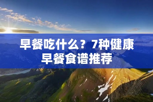 早餐吃什么?7种健康早餐食谱推荐 早餐吃什么?7种健康早餐食谱推荐