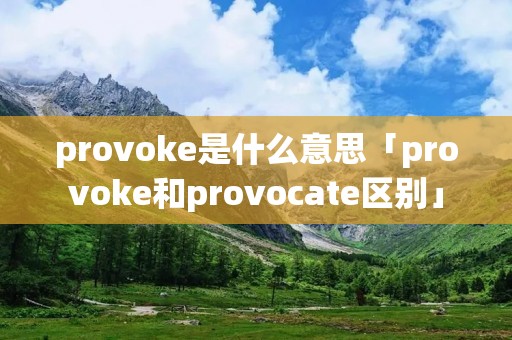 provoke是什么意思「provoke和provocate区别」 provoke是什么意思「provoke和provocate区别」