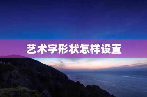 艺术字形状怎样设置 艺术字形状怎样设置