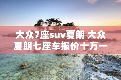 大众7座suv夏朗 大众夏朗七座车报价十万一十五万