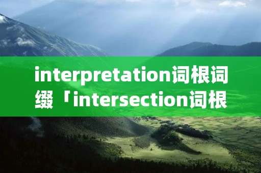 interpretation词根词缀「intersection词根词缀」 interpretation词根词缀「intersection词根词缀」