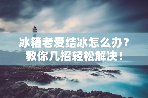 冰箱老爱结冰怎么办?教你几招轻松解决! 冰箱老爱结冰怎么办?教你几招轻松解决!