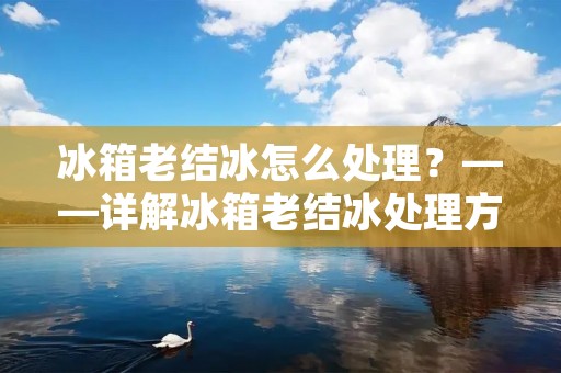冰箱老结冰怎么处理？——详解冰箱老结冰处理方法