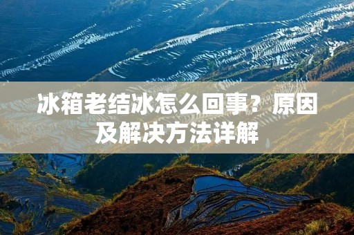 冰箱老结冰怎么回事？原因及解决方法详解