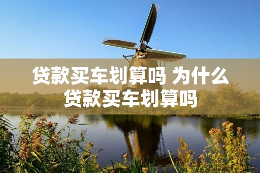 贷款买车划算吗 为什么贷款买车划算吗