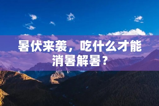 暑伏来袭,吃什么才能消暑解暑? 暑伏来袭,吃什么才能消暑解暑?