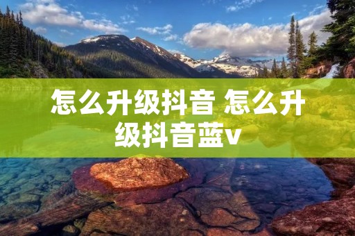 怎么升级抖音 怎么升级抖音蓝v