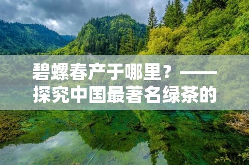 碧螺春产于哪里?——探究中国最著名绿茶的产地与历史