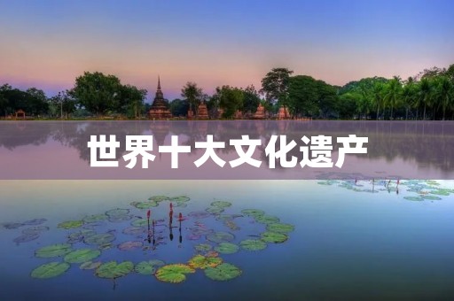 世界十大文化遗产:探寻人类文明的千年历史