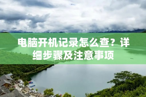 电脑开机记录怎么查？详细步骤及注意事项