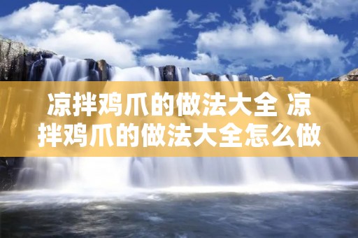 凉拌鸡爪的做法大全 凉拌鸡爪的做法大全怎么做比较好吃
