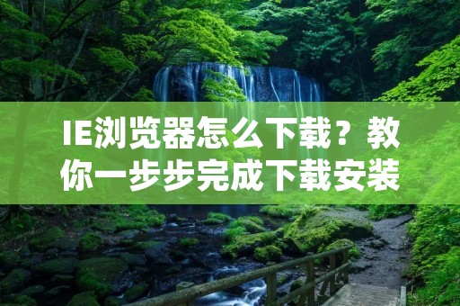 IE浏览器怎么下载？教你一步步完成下载安装！