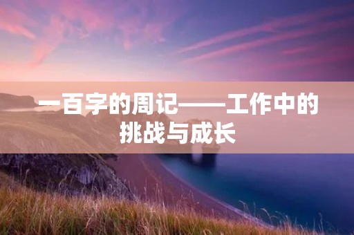 一百字的周记——工作中的挑战与成长 一百字的周记——工作中的挑战与成长