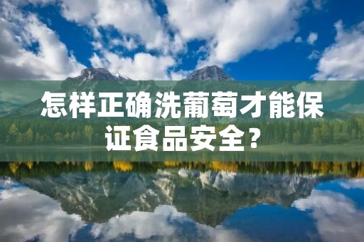 怎样正确洗葡萄才能保证食品安全?