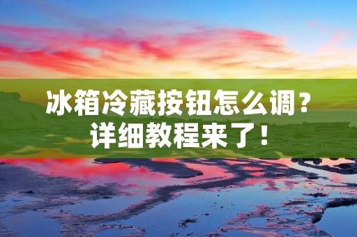 冰箱冷藏按钮怎么调?详细教程来了! 冰箱冷藏按钮怎么调?详细教程来了!