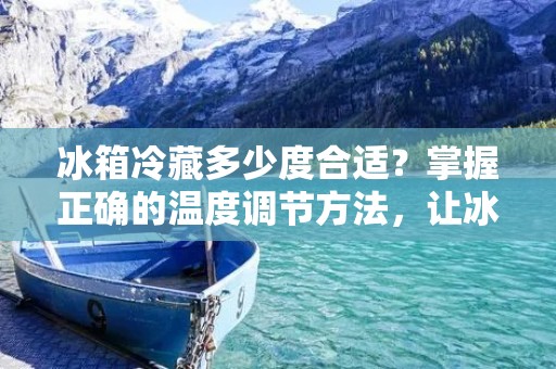 冰箱冷藏多少度合适？掌握正确的温度调节方法，让冰箱内的食品保持新鲜和安全，是每个家庭必须面对的问题。本文将详细介绍如何合理设置冰箱温度，以及保持冰箱内食品的最佳方法。