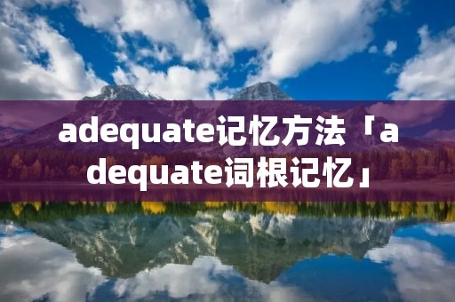 adequate记忆方法「adequate词根记忆」 adequate记忆方法「adequate词根记忆」
