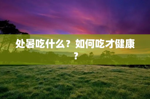 处暑吃什么?如何吃才健康? 处暑吃什么?如何吃才健康?