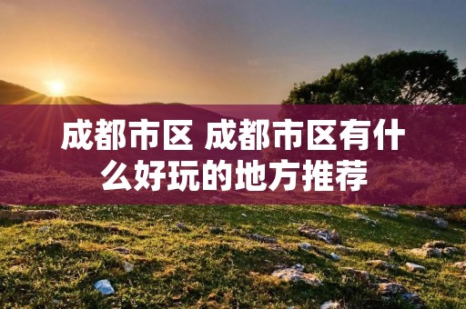 成都市区 成都市区有什么好玩的地方推荐