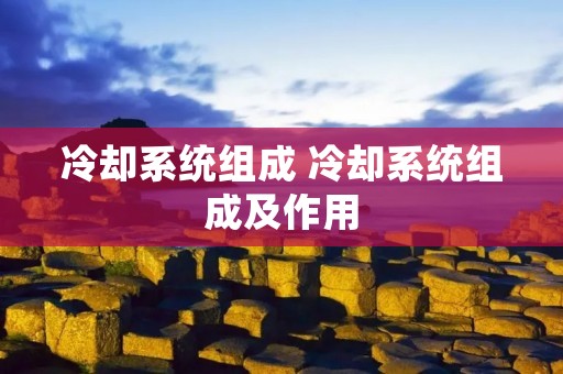 冷却系统组成 冷却系统组成及作用