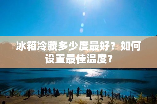 冰箱冷藏多少度最好？如何设置最佳温度？