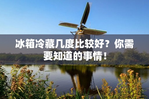 冰箱冷藏几度比较好？你需要知道的事情！