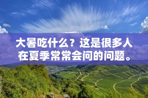 大暑吃什么?这是很多人在夏季常常会问的问题。随着气温的升高,人们的食欲也会随之下降。在这样的情况下,如何保证营养摄入的同时又不会影响消化系统的健康呢?下面就为大家介绍一些适合在大暑时节食用的食物。 大暑吃什么?这是很多人在夏季常常会问的问题。随着气温的升高,人们的食欲也会随之下降。在这样的情况下,如何保证营养摄入的同时又不会影响消化系统的健康呢?下面就为大家介绍一些适合在大暑时节食用的食物。