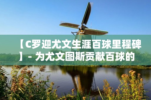 【C罗迎尤文生涯百球里程碑】- 为尤文图斯贡献百球的C罗,迎来了自己生涯的百球里程碑 【C罗迎尤文生涯百球里程碑】- 为尤文图斯贡献百球的C罗,迎来了自己生涯的百球里程碑