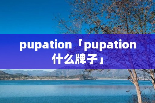 pupation「pupation什么牌子」 pupation「pupation什么牌子」
