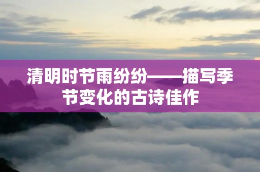 清明时节雨纷纷——描写季节变化的古诗佳作