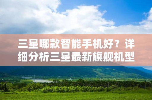 三星哪款智能手机好?详细分析三星最新旗舰机型