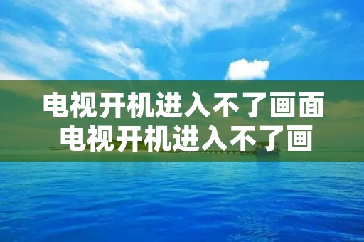 电视开机进入不了画面 电视开机进入不了画面怎么重启?