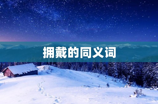 拥戴的同义词:支持、赞成、拥护、认同、爱戴、崇拜、钦佩、敬仰、推崇、崇敬、崇奉