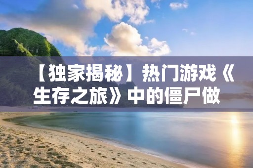 【独家揭秘】热门游戏《生存之旅》中的僵尸做法 【独家揭秘】热门游戏《生存之旅》中的僵尸做法