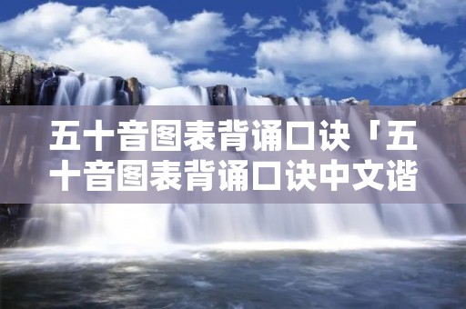 五十音图表背诵口诀「五十音图表背诵口诀中文谐音」 五十音图表背诵口诀「五十音图表背诵口诀中文谐音」