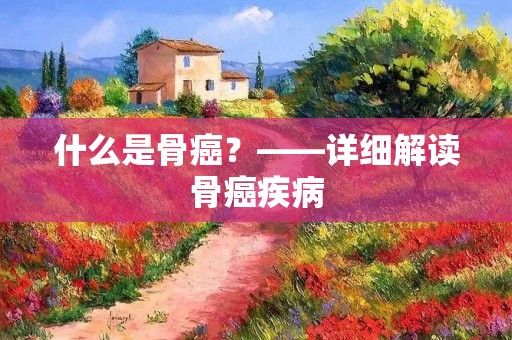 什么是骨癌?——详细解读骨癌疾病 什么是骨癌?——详细解读骨癌疾病