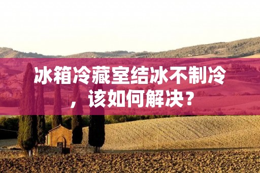 冰箱冷藏室结冰不制冷，该如何解决？